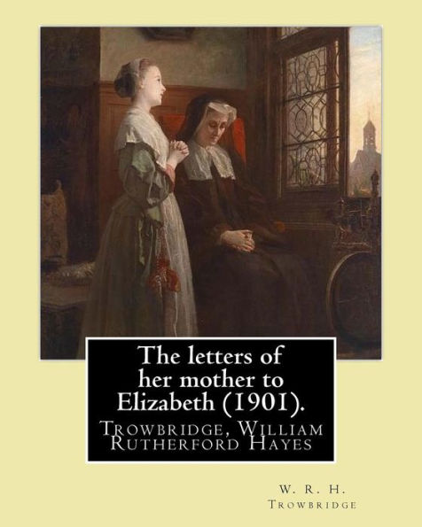 The Letters Of Her Mother To Elizabeth (1901). By: W. R. H. Trowbridge: (Trowbridge, W. R. H. (William Rutherford Hayes), 1866-1938)