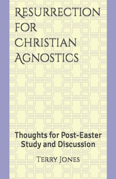 Resurrection For Christian Agnostics: Thoughts For Post-Easter Study And Discussion