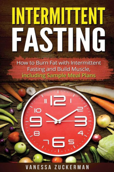 Intermittent Fasting: How To Burn Fat With Intermittent Fasting And Build Muscle, Including Sample Meal Plans