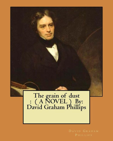 The Grain Of Dust : ( A Novel ) By: David Graham Phillips