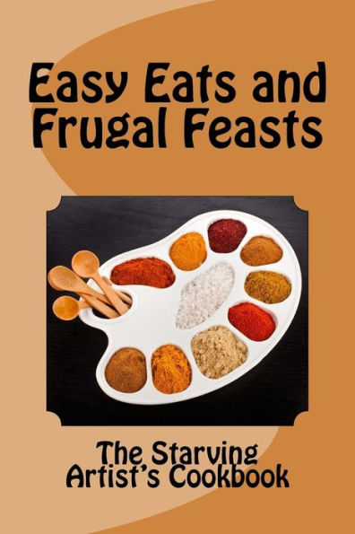 Easy Eats And Frugal Feasts: The Starving Artist's Cookbook