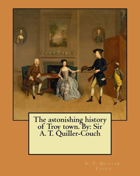 The Astonishing History Of Troy Town. By: Sir A. T. Quiller-Couch