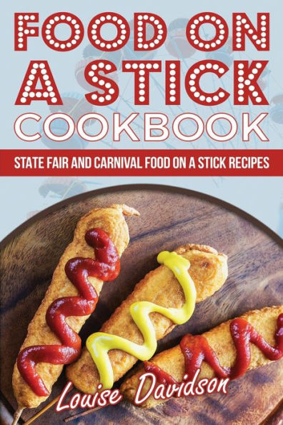 Food On A Stick Cookbook: State Fair And Carnival Food On A Stick Recipes
