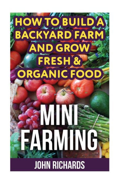 Mini Farming: How To Build A Backyard Farm And Grow Fresh & Organic Food