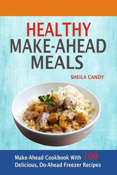Healthy Make-Ahead Meals: Make-Ahead Cookbook With 100 Delicious, Do-Ahead Freezer Recipes
