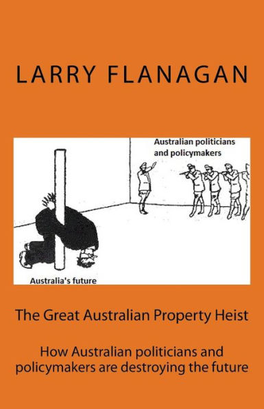 The Great Australian Property Heist: How Australian Politicians And Policymakers Are Destroying The Future