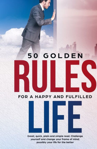 50 Golden Rules For A Happy And Fulfilled Life: Great, Quick, Plain And Simple Read. Challenge Yourself And Change Your Frame Of Mind; Possibly Your Life For The Better.