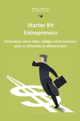Starter Kit De L'Entrepreneur: Formalisez Votre Id?e, R?digez Votre Business Plan Et D?fendez Le Efficacement (French Edition)