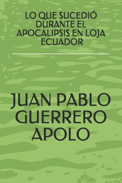 Lo Que Sucedio Durante El Apocalipsis En Loja Ecuador: Lo Que Sucedio Durante El Apocalipsis En Loja Ecuador (Spanish Edition)