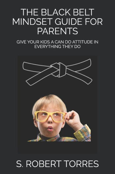 The Black Belt Mindset Guide For Parents: Give Your Kids A Can Do Attitude In Everything They Do