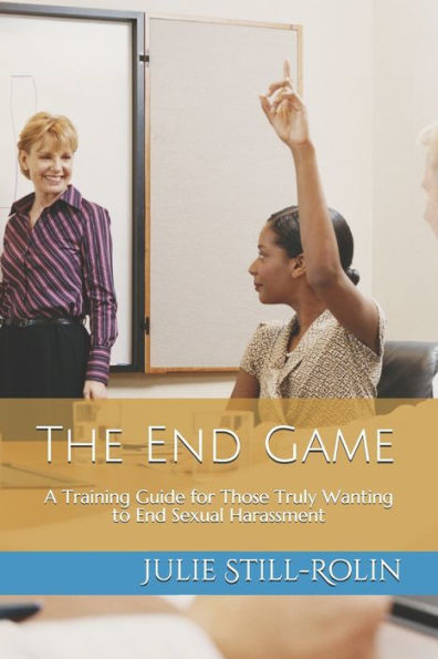 The End Game: A Training Guide For Those Who Truly Want To End Sexual Harassment