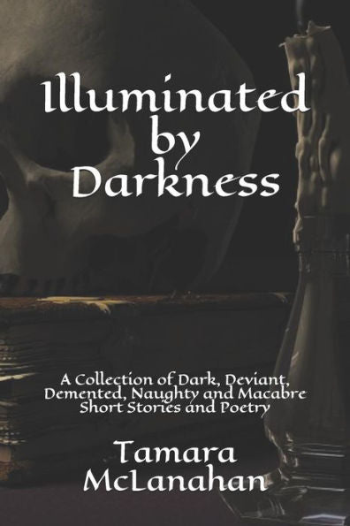 Illuminated By Darkness: A Collection Of Dark, Deviant, Demented, Naughty And Macabre Short Stories And Poetry