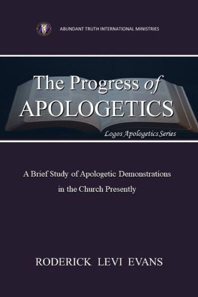 The Progress Of Apologetics: A Brief Study Of Apologetic Demonstrations In The Church Presently (Logos Apologetics Series)