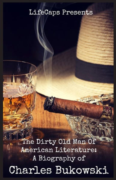 The Dirty Old Man Of American Literature: A Biography Of Charles Bukowski