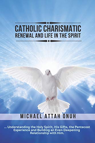 Catholic Charismatic Renewal And Life In The Spirit: Understanding The Holy Spirit, His Gifts, The Pentecost Experience And Building An Ever-Deepening Relationship With Him