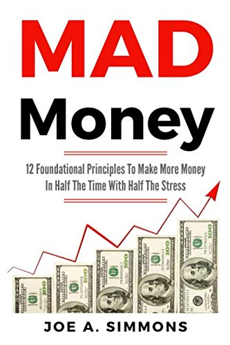 Mad Money: 12 Foundational Principles To Make More Money In Half The Time With Half The Stress