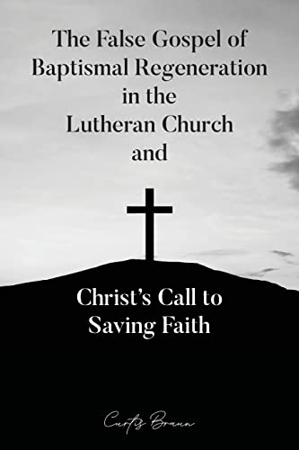 The False Gospel Of Baptismal Regeneration In The Lutheran Church And Christ's Call To Saving Faith