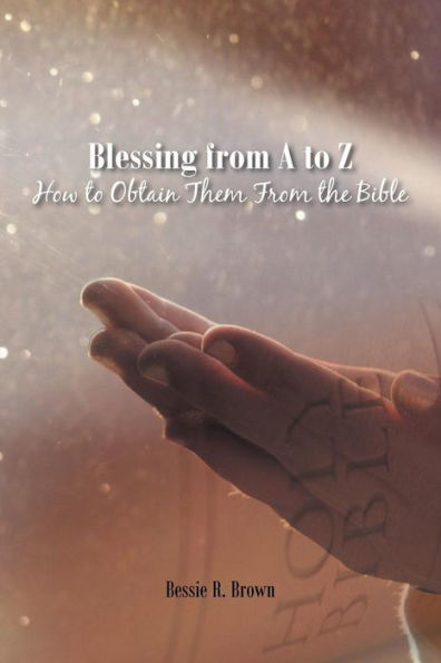 Blessings From A To Z: How To Obtain Them From The Bible