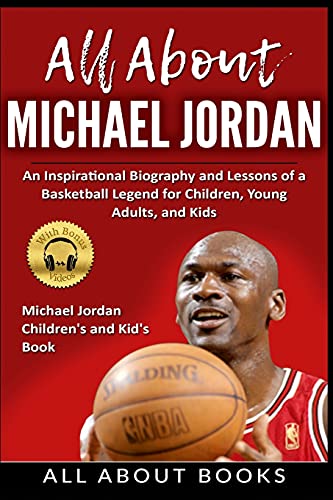 All About Michael Jordan: An Inspirational Biography And Lessons Of A Basketball Legend For Children, Young Adults, And Kids