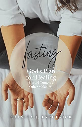 Fasting: God's Plan For Healing (Fibroid Tumors & Other Maladies)
