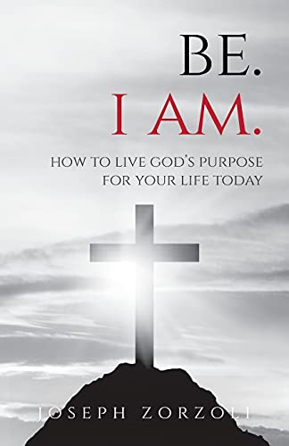 Be. I Am.: How To Live God's Purpose For Your Life Today