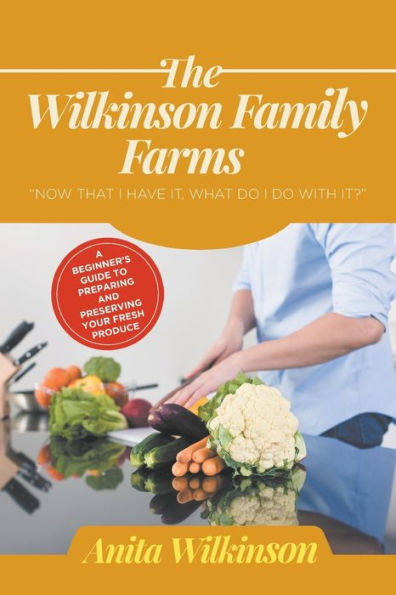 The Wilkinson Family Farms: Now That I Have It, What Do I Do With It? A Beginners Guide To Preparing And Preserving Your Fresh Produce