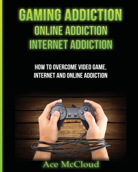 Gaming Addiction: Online Addiction: Internet Addiction: How To Overcome Video Game, Internet, And Online Addiction (Relief & Treatments For Video Gaming Online) - 9781640480308