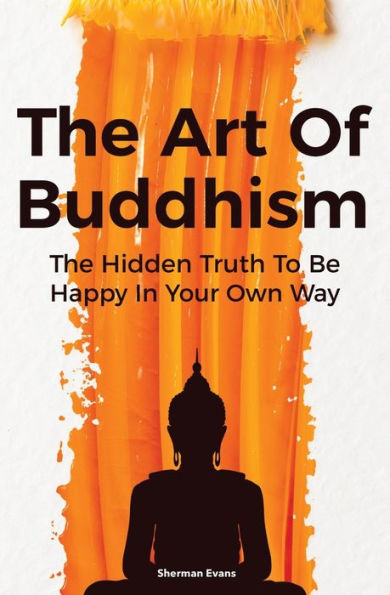 The Art Of Buddhism: The Hidden Truth To Be Happy In Your Own Way - 9781646962259
