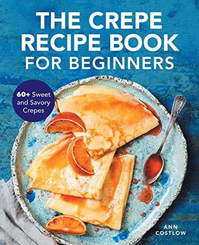 The Crepe Recipe Book For Beginners: 60+ Sweet And Savory Crepes
