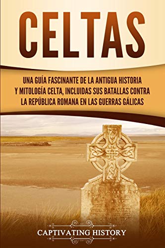 Celtas: Una Gu??a Fascinante de La Antigua Historia y Mitolog??a Celta, Incluidas Sus Batallas Contra la Republica Romana en Las Guerras Galicas (Spanish Edition)