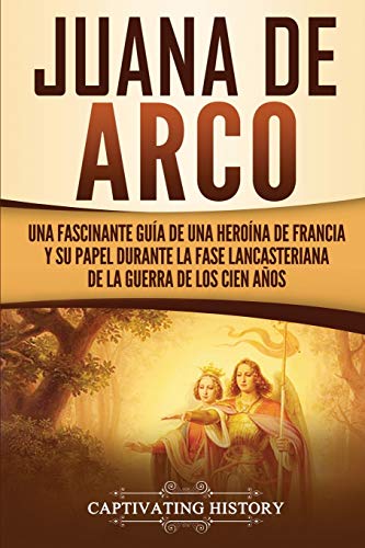 Juana de Arco: Una Fascinante Gu??a de una Hero??na de Francia y su Papel Durante la Fase Lancasteriana de la Guerra de los Cien A??os (Spanish Edition) - 9781647487225