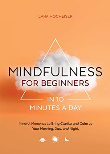 Mindfulness For Beginners In 10 Minutes A Day: Mindful Moments To Bring Clarity And Calm To Your Morning, Day, And Night