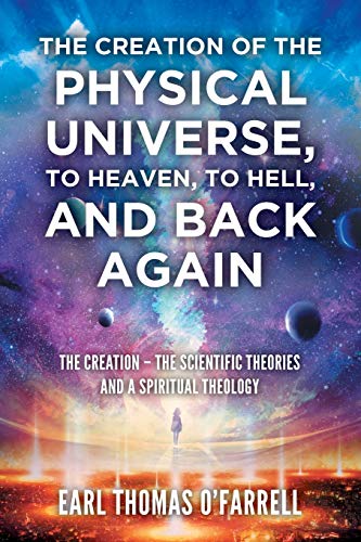 The Creation of the Physical Universe, to Heaven, to Hell, and Back Again: The Creation - The Scientific Theories And A Spiritual Theology