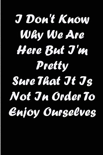 I Don't Know Why We Are Here But I'M Pretty Sure That It Is Not In Order To Enjoy Ourselves
