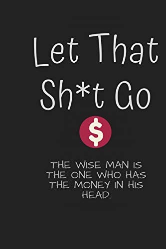 Let That Sh*t go : The wise man is the one who has the money in his head: I do not work for money, but money is what works for me.