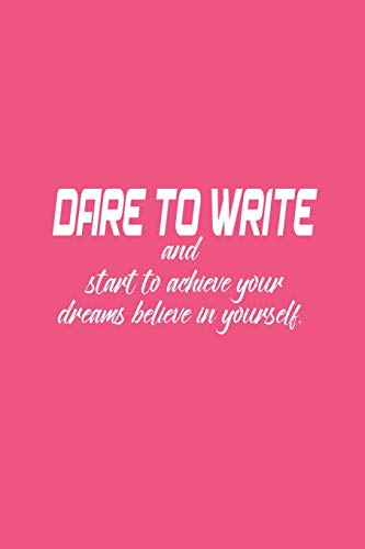 Dare To Write: Dare To Write Your Goals Then Start To Achieve Your Dreams Believe In Yourself.