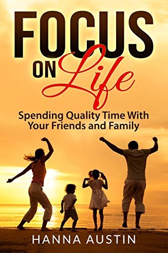 Focus On Life - Spending Quality Time With Your Friends And Family: Surprising Facts, A Wide Range Of Activities You Can Do, Learn How To Find Brilliant Ways To Connect And Spend Precious Time.