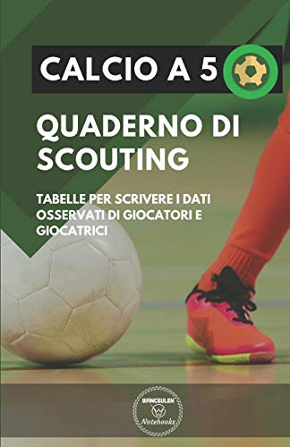 Calcio A 5. Quaderno Di Scouting: Tabelle Per Scrivere I Dati Osservati Di Giocatori E Giocatrici (Italian Edition)