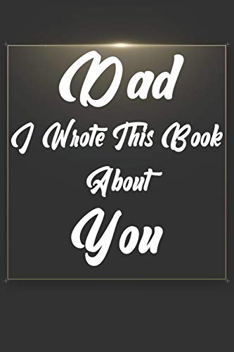 Dad, I Wrote This Book About You: Perfect For Dad's Birthday, Father's Day, Christmas Or Just To Show Dad You Love Him!