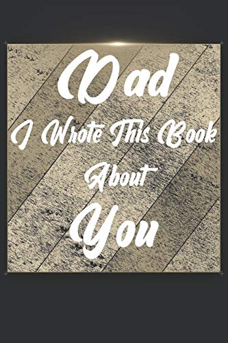 Dad I Wrote This Book About You: Perfect For Dad's Birthday, Father's Day, Christmas Or Just To Show Dad You Love Him!