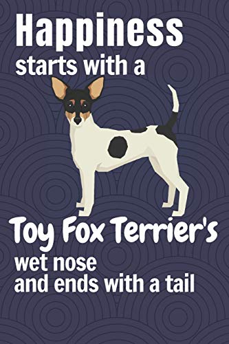 Happiness Starts With A Toy Fox Terrier'S Wet Nose And Ends With A Tail: For Toy Fox Terrier Dog Fans