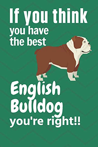 If You Think You Have The Best English Bulldog You'Re Right!!: For English Bulldog Fans