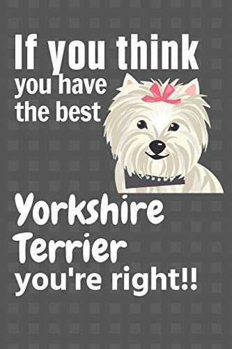 If You Think You Have The Best Yorkshire Terrier You'Re Right!!: For Yorkshire Terrier Dog Fans
