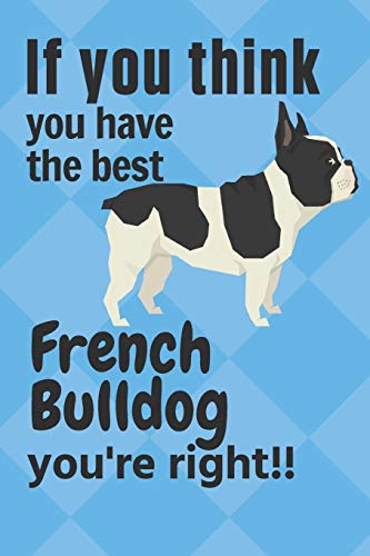 If You Think You Have The Best French Bulldog You'Re Right!!: For French Bulldog Fans