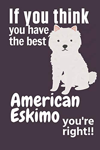 If You Think You Have The Best American Eskimo You'Re Right!!: For American Eskimo Dog Fans
