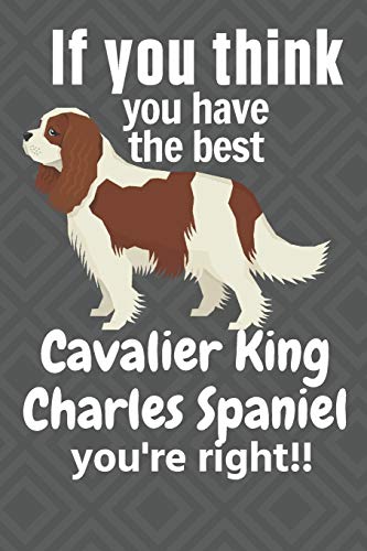 If You Think You Have The Best Cavalier King Charles Spaniel You'Re Right!!: For Cavalier King Charles Spaniel Dog Fans