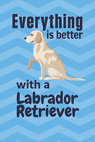Everything Is Better With A Labrador Retriever: For Labrador Retriever Dog Fans