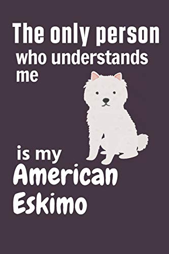 The Only Person Who Understands Me Is My American Eskimo: For American Eskimo Dog Fans