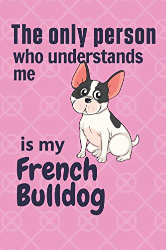 The Only Person Who Understands Me Is My French Bulldog: For French Bulldog Fans
