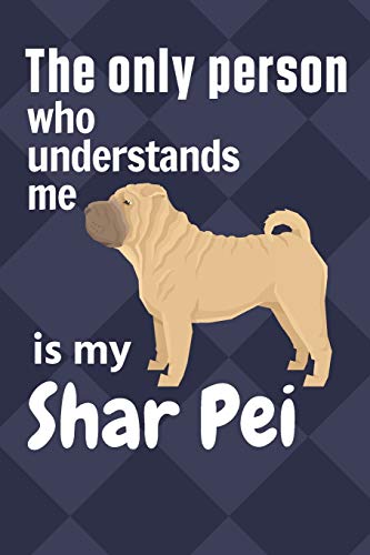 The Only Person Who Understands Me Is My Shar Pei: For Shar Pei Dog Fans